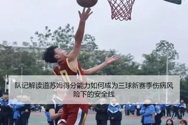 队记解读道苏姆得分能力如何成为三球新赛季伤病风险下的安全线