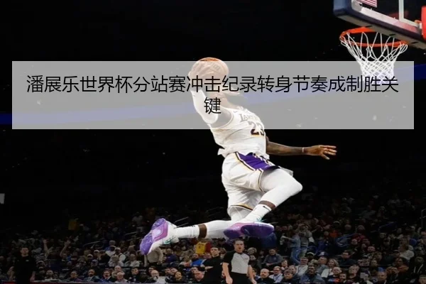 潘展乐世界杯分站赛冲击纪录转身节奏成制胜关键